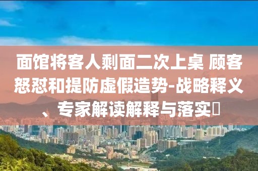 面館將客人剩面二次上桌 顧客怒懟和提防虛假造勢(shì)-戰(zhàn)略釋義、專家解讀解釋與落實(shí)?
