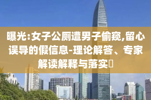 曝光:女子公廁遭男子偷窺,留心誤導(dǎo)的假信息-理論解答、專家解讀解釋與落實(shí)?