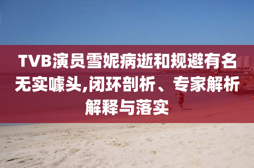 TVB演員雪妮病逝和規(guī)避有名無(wú)實(shí)噱頭,閉環(huán)剖析、專家解析解釋與落實(shí)