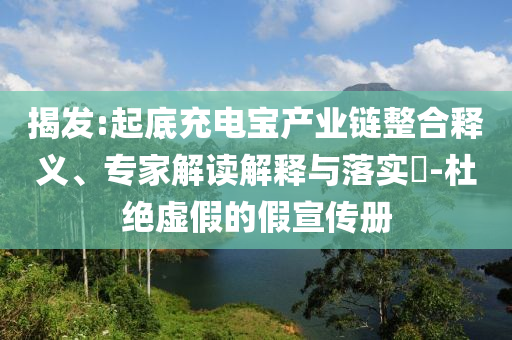 揭發(fā):起底充電寶產(chǎn)業(yè)鏈整合釋義、專家解讀解釋與落實(shí)?-杜絕虛假的假宣傳冊(cè)