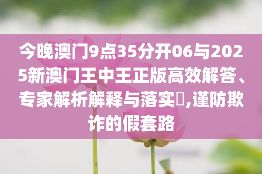 今晚澳門9點35分開06與2025新澳門王中王正版高效解答、專家解析解釋與落實?,謹防欺詐的假套路
