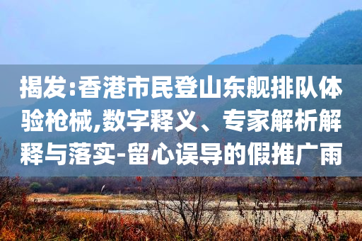 揭發(fā):香港市民登山東艦排隊體驗槍械,數(shù)字釋義、專家解析解釋與落實-留心誤導的假推廣雨