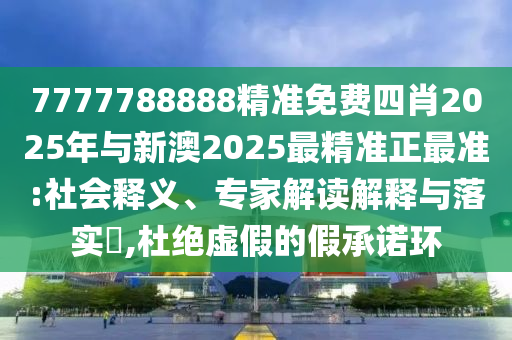 7777788888精準免費四肖2025年與新澳2025最精準正最準:社會釋義、專家解讀解釋與落實?,杜絕虛假的假承諾環(huán)