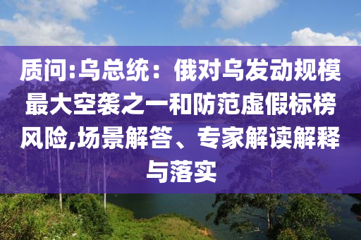 質(zhì)問:烏總統(tǒng)：俄對烏發(fā)動規(guī)模最大空襲之一和防范虛假標榜風險,場景解答、專家解讀解釋與落實