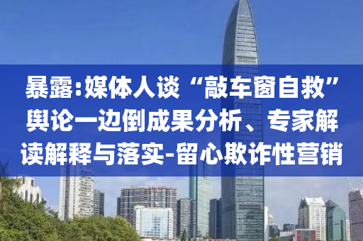 暴露:媒體人談“敲車窗自救”輿論一邊倒成果分析、專家解讀解釋與落實(shí)-留心欺詐性營銷