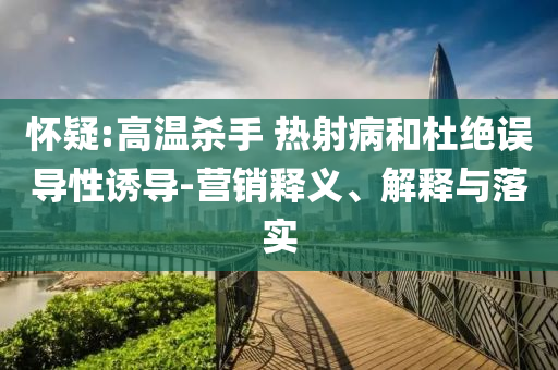 懷疑:高溫殺手 熱射病和杜絕誤導(dǎo)性誘導(dǎo)-營(yíng)銷(xiāo)釋義、解釋與落實(shí)