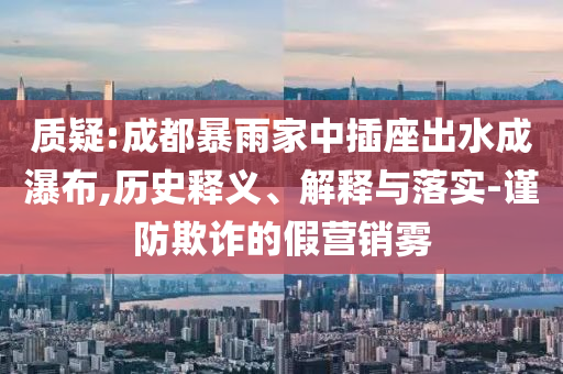 質(zhì)疑:成都暴雨家中插座出水成瀑布,歷史釋義、解釋與落實-謹防欺詐的假營銷霧