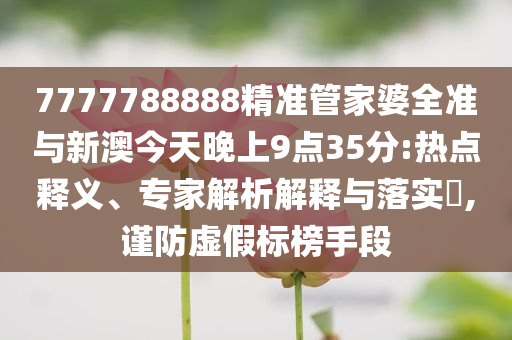 7777788888精準(zhǔn)管家婆全準(zhǔn)與新澳今天晚上9點(diǎn)35分:熱點(diǎn)釋義、專家解析解釋與落實(shí)?,謹(jǐn)防虛假標(biāo)榜手段