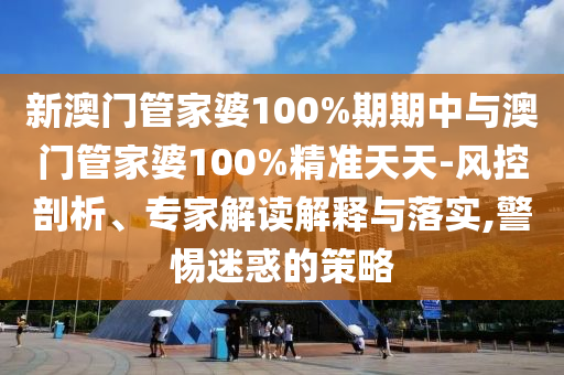 新澳門管家婆100%期期中與澳門管家婆100%精準(zhǔn)天天-風(fēng)控剖析、專家解讀解釋與落實(shí),警惕迷惑的策略