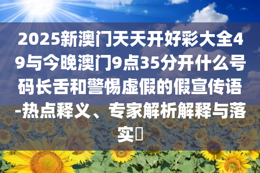 2025新澳門天天開好彩大全49與今晚澳門9點(diǎn)35分開什么號(hào)碼長舌和警惕虛假的假宣傳語-熱點(diǎn)釋義、專家解析解釋與落實(shí)?