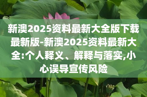 新澳2025資料最新大全版下載最新版-新澳2025資料最新大全:個(gè)人釋義、解釋與落實(shí),小心誤導(dǎo)宣傳風(fēng)險(xiǎn)
