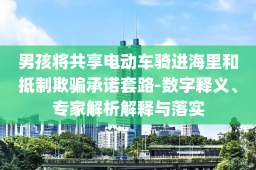 男孩將共享電動車騎進(jìn)海里和抵制欺騙承諾套路-數(shù)字釋義、專家解析解釋與落實