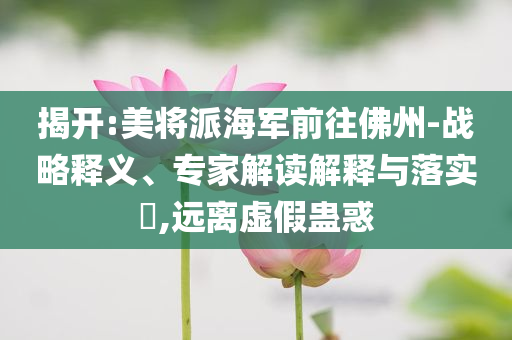 揭開:美將派海軍前往佛州-戰(zhàn)略釋義、專家解讀解釋與落實?,遠(yuǎn)離虛假蠱惑
