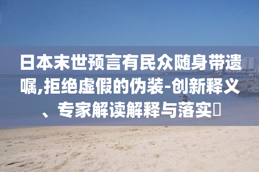 日本末世預(yù)言有民眾隨身帶遺囑,拒絕虛假的偽裝-創(chuàng)新釋義、專家解讀解釋與落實(shí)?