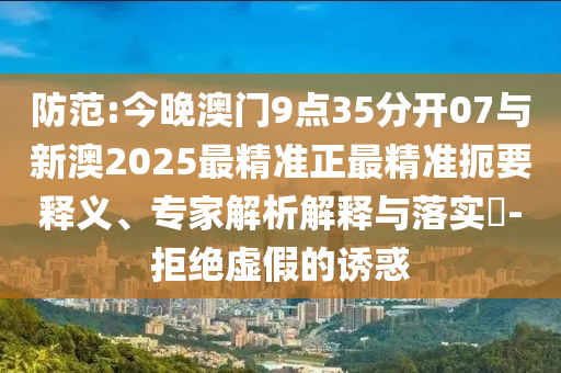 防范:今晚澳門9點35分開07與新澳2025最精準正最精準扼要釋義、專家解析解釋與落實?-拒絕虛假的誘惑