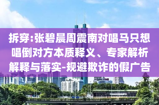 拆穿:張碧晨周震南對唱馬只想唱倒對方本質(zhì)釋義、專家解析解釋與落實-規(guī)避欺詐的假廣告