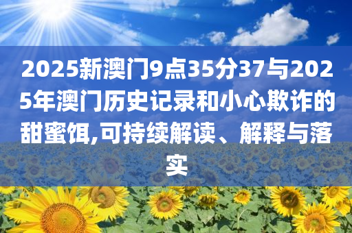 2025新澳門9點(diǎn)35分37與2025年澳門歷史記錄和小心欺詐的甜蜜餌,可持續(xù)解讀、解釋與落實