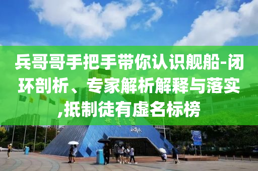 兵哥哥手把手帶你認(rèn)識艦船-閉環(huán)剖析、專家解析解釋與落實,抵制徒有虛名標(biāo)榜