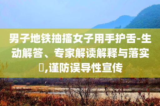 男子地鐵抽搐女子用手護(hù)舌-生動解答、專家解讀解釋與落實?,謹(jǐn)防誤導(dǎo)性宣傳