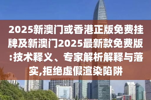 2025新澳門或香港正版免費掛牌及新澳門2025最新款免費版:技術釋義、專家解析解釋與落實,拒絕虛假渲染陷阱