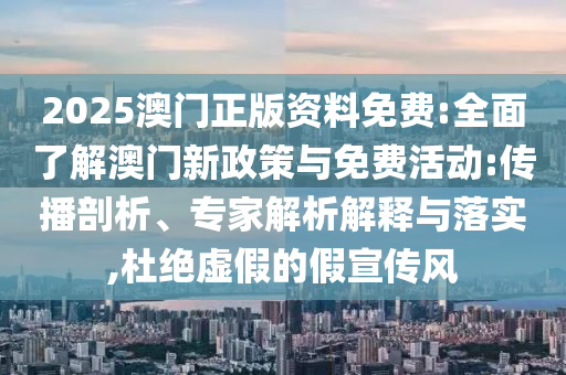 2025澳門(mén)正版資料免費(fèi):全面了解澳門(mén)新政策與免費(fèi)活動(dòng):傳播剖析、專(zhuān)家解析解釋與落實(shí),杜絕虛假的假宣傳風(fēng)