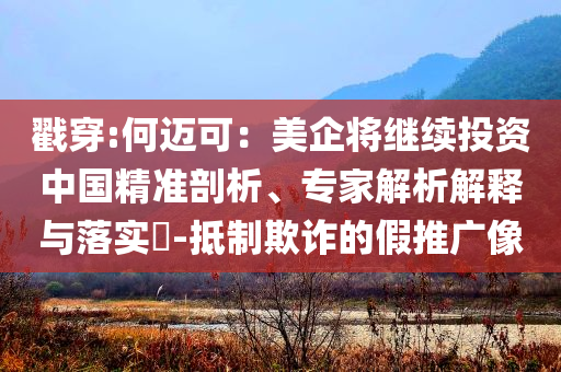 戳穿:何邁可：美企將繼續(xù)投資中國(guó)精準(zhǔn)剖析、專家解析解釋與落實(shí)?-抵制欺詐的假推廣像