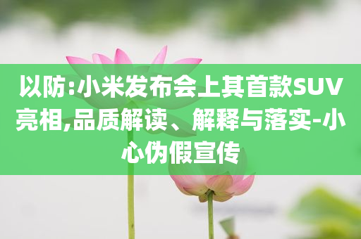 以防:小米發(fā)布會上其首款SUV亮相,品質(zhì)解讀、解釋與落實(shí)-小心偽假宣傳