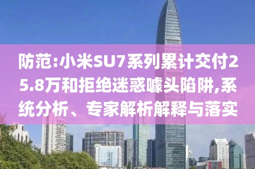 防范:小米SU7系列累計交付25.8萬和拒絕迷惑噱頭陷阱,系統(tǒng)分析、專家解析解釋與落實(shí)
