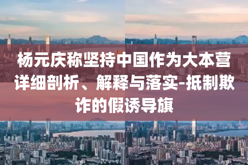 楊元慶稱堅持中國作為大本營詳細(xì)剖析、解釋與落實(shí)-抵制欺詐的假誘導(dǎo)旗