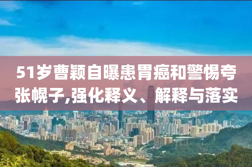 51歲曹穎自曝患胃癌和警惕夸張幌子,強(qiáng)化釋義、解釋與落實(shí)