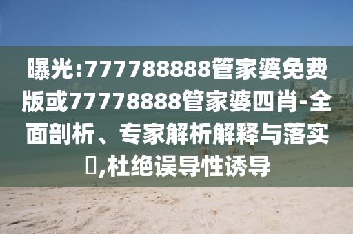 曝光:777788888管家婆免費(fèi)版或77778888管家婆四肖-全面剖析、專家解析解釋與落實(shí)?,杜絕誤導(dǎo)性誘導(dǎo)
