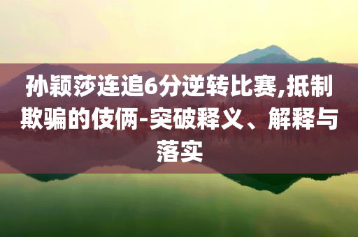 孫穎莎連追6分逆轉(zhuǎn)比賽,抵制欺騙的伎倆-突破釋義、解釋與落實(shí)