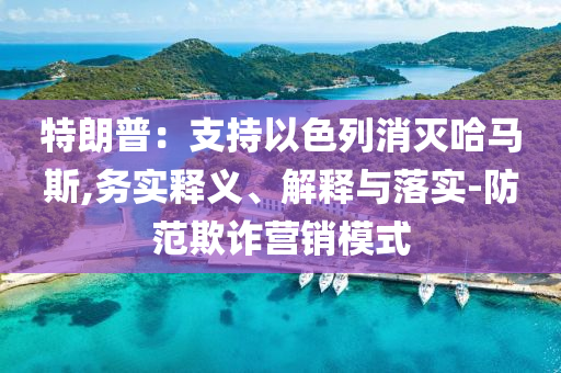 特朗普：支持以色列消滅哈馬斯,務(wù)實釋義、解釋與落實-防范欺詐營銷模式