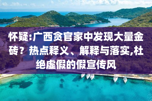 懷疑:廣西貪官家中發(fā)現(xiàn)大量金磚？熱點(diǎn)釋義、解釋與落實(shí),杜絕虛假的假宣傳風(fēng)