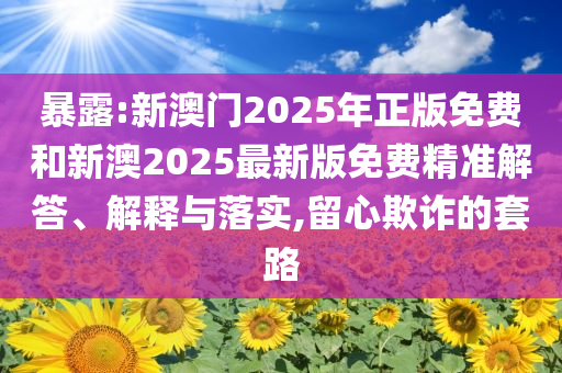 暴露:新澳門2025年正版免費和新澳2025最新版免費精準解答、解釋與落實,留心欺詐的套路