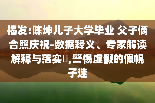 揭發(fā):陳坤兒子大學(xué)畢業(yè) 父子倆合照慶祝-數(shù)據(jù)釋義、專家解讀解釋與落實(shí)?,警惕虛假的假幌子迷