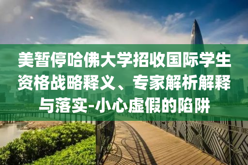 美暫停哈佛大學(xué)招收國(guó)際學(xué)生資格戰(zhàn)略釋義、專家解析解釋與落實(shí)-小心虛假的陷阱