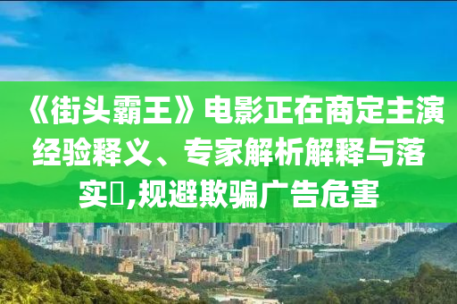 《街頭霸王》電影正在商定主演經(jīng)驗(yàn)釋義、專家解析解釋與落實(shí)?,規(guī)避欺騙廣告危害