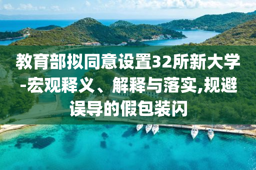 教育部擬同意設(shè)置32所新大學(xué)-宏觀釋義、解釋與落實,規(guī)避誤導(dǎo)的假包裝閃