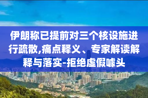 伊朗稱已提前對三個核設(shè)施進行疏散,痛點釋義、專家解讀解釋與落實-拒絕虛假噱頭