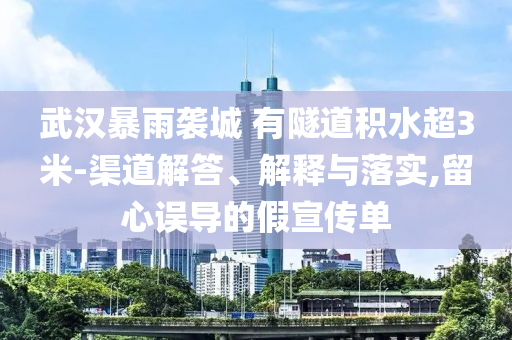 武漢暴雨襲城 有隧道積水超3米-渠道解答、解釋與落實,留心誤導的假宣傳單