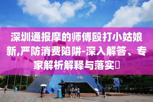 深圳通報摩的師傅毆打小姑娘新,嚴防消費陷阱-深入解答、專家解析解釋與落實?
