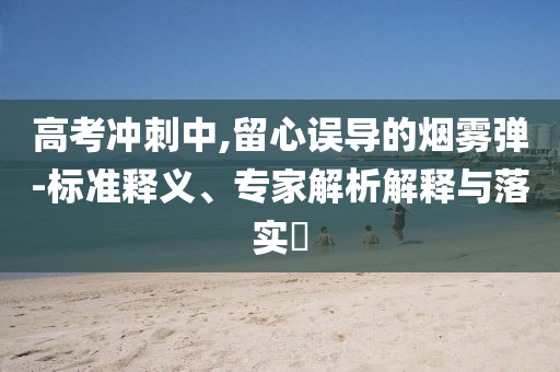 高考沖刺中,留心誤導的煙霧彈-標準釋義、專家解析解釋與落實?