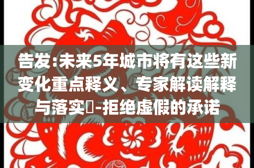 告發(fā):未來5年城市將有這些新變化重點釋義、專家解讀解釋與落實?-拒絕虛假的承諾