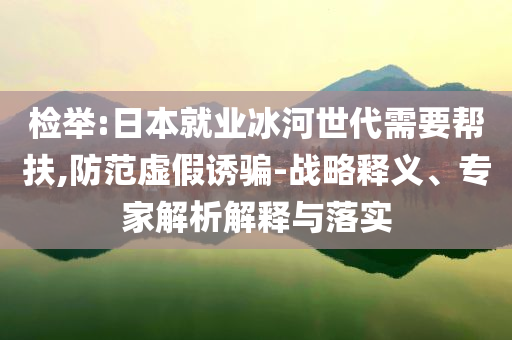 檢舉:日本就業(yè)冰河世代需要幫扶,防范虛假誘騙-戰(zhàn)略釋義、專家解析解釋與落實