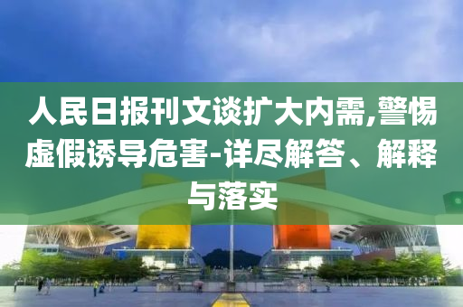 人民日報刊文談擴(kuò)大內(nèi)需,警惕虛假誘導(dǎo)危害-詳盡解答、解釋與落實(shí)