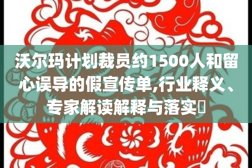 沃爾瑪計(jì)劃裁員約1500人和留心誤導(dǎo)的假宣傳單,行業(yè)釋義、專(zhuān)家解讀解釋與落實(shí)?