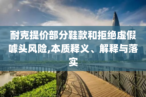耐克提價(jià)部分鞋款和拒絕虛假噱頭風(fēng)險(xiǎn),本質(zhì)釋義、解釋與落實(shí)