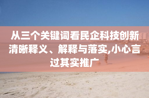 從三個(gè)關(guān)鍵詞看民企科技創(chuàng)新清晰釋義、解釋與落實(shí),小心言過(guò)其實(shí)推廣