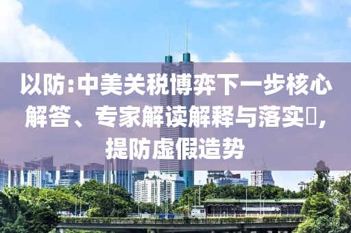 以防:中美關(guān)稅博弈下一步核心解答、專家解讀解釋與落實(shí)?,提防虛假造勢(shì)